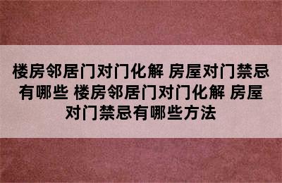 楼房邻居门对门化解 房屋对门禁忌有哪些 楼房邻居门对门化解 房屋对门禁忌有哪些方法